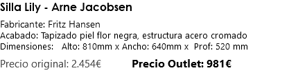 Silla Lily - Arne Jacobsen Fabricante: Fritz Hansen Acabado: Tapizado piel flor negra, estructura acero cromado Dimensiones: Alto: 810mm x Ancho: 640mm x Prof: 520 mm Precio original: 2.454€ Precio Outlet: 981€